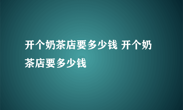 开个奶茶店要多少钱 开个奶茶店要多少钱