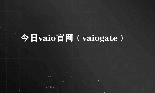 今日vaio官网（vaiogate）
