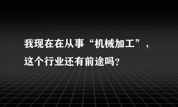 我现在在从事“机械加工”，这个行业还有前途吗？