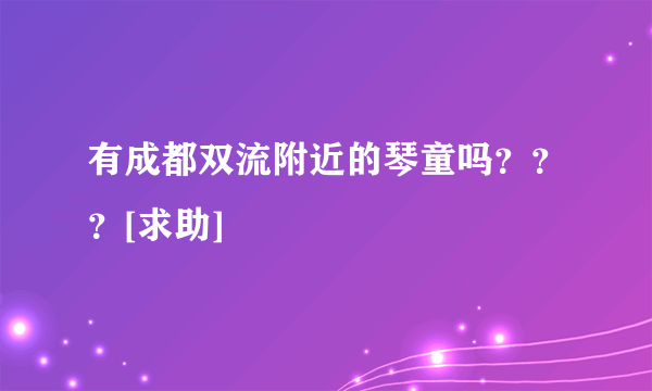 有成都双流附近的琴童吗？？？[求助]