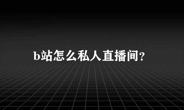 b站怎么私人直播间？