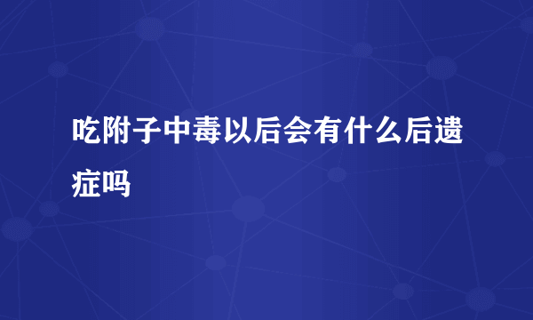 吃附子中毒以后会有什么后遗症吗