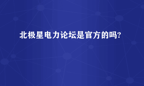 北极星电力论坛是官方的吗?