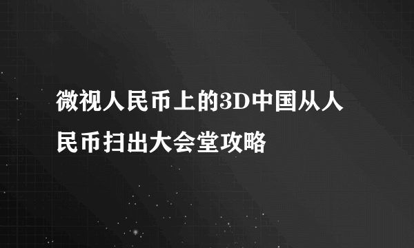 微视人民币上的3D中国从人民币扫出大会堂攻略