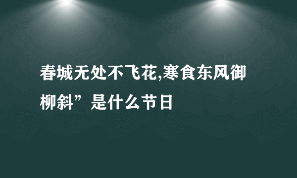 春城无处不飞花,寒食东风御柳斜”是什么节日