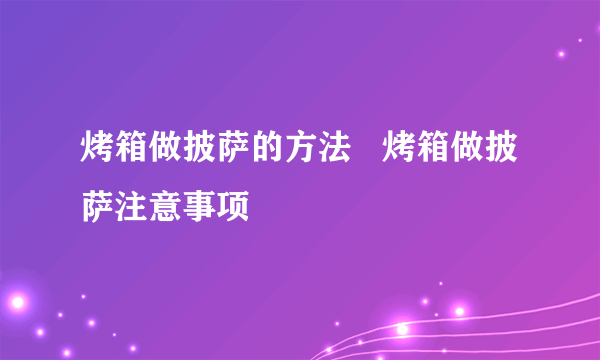 烤箱做披萨的方法   烤箱做披萨注意事项