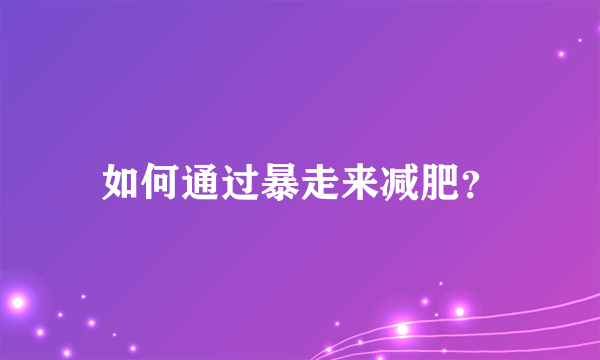 如何通过暴走来减肥？