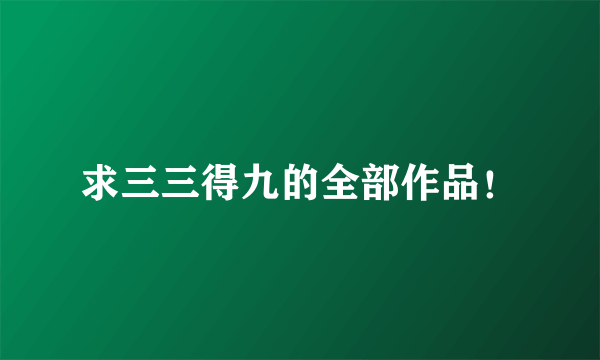 求三三得九的全部作品！