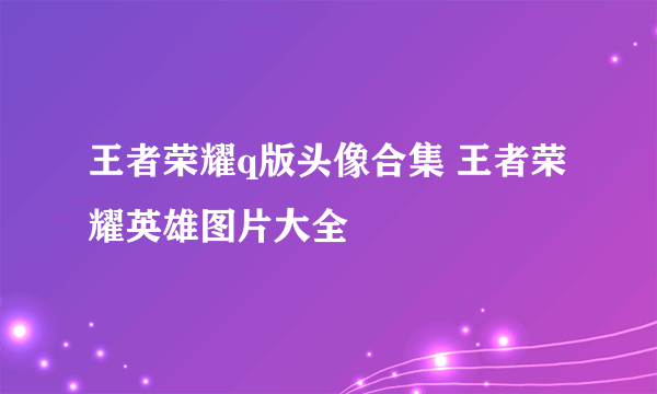 王者荣耀q版头像合集 王者荣耀英雄图片大全