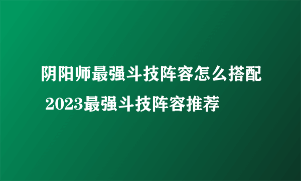 阴阳师最强斗技阵容怎么搭配 2023最强斗技阵容推荐