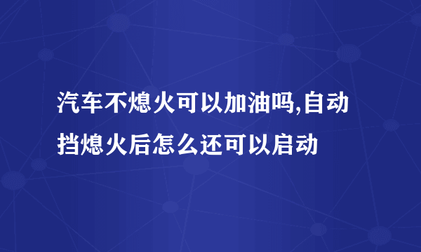 汽车不熄火可以加油吗,自动挡熄火后怎么还可以启动