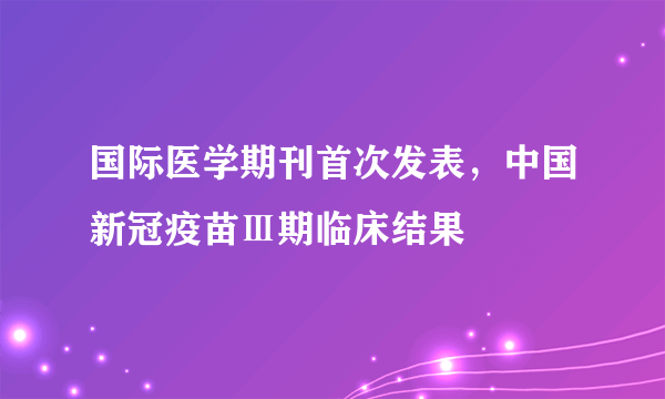 国际医学期刊首次发表，中国新冠疫苗Ⅲ期临床结果
