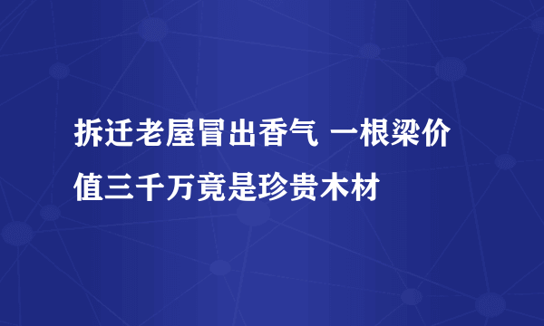 拆迁老屋冒出香气 一根梁价值三千万竟是珍贵木材
