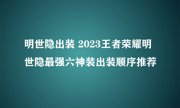 明世隐出装 2023王者荣耀明世隐最强六神装出装顺序推荐