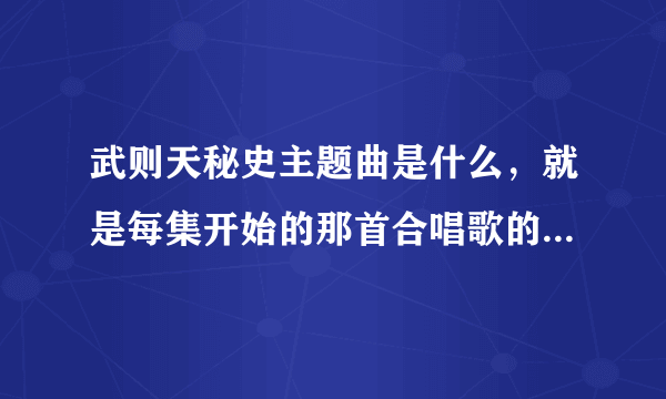 武则天秘史主题曲是什么，就是每集开始的那首合唱歌的名称，不是片尾那首~~~~？