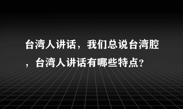 台湾人讲话，我们总说台湾腔，台湾人讲话有哪些特点？
