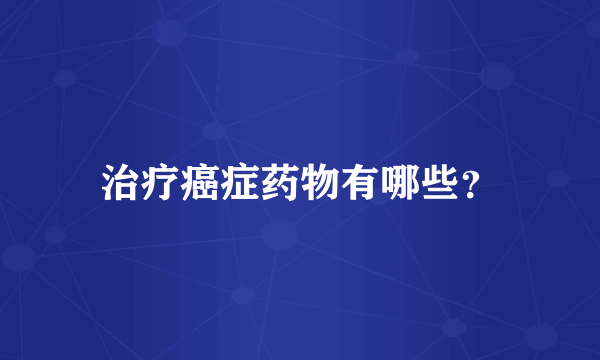 治疗癌症药物有哪些？