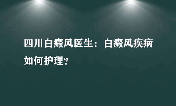 四川白癜风医生：白癜风疾病如何护理？