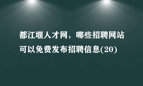 都江堰人才网，哪些招聘网站可以免费发布招聘信息(20)