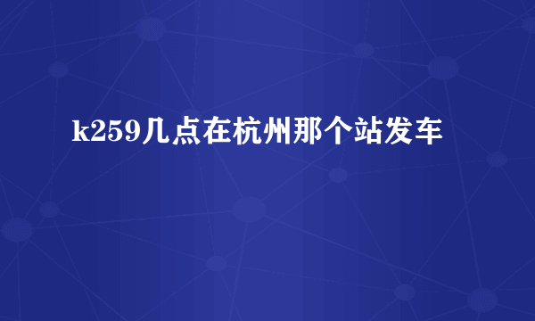 k259几点在杭州那个站发车