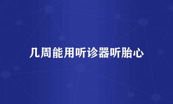 几周能用听诊器听胎心