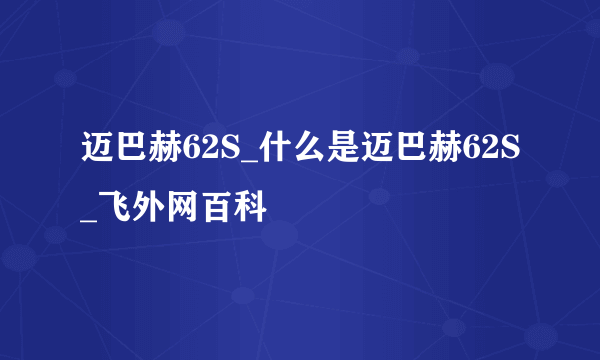 迈巴赫62S_什么是迈巴赫62S_飞外网百科