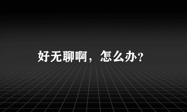 好无聊啊，怎么办？