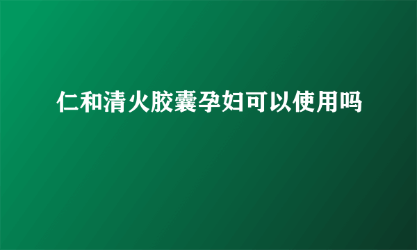 仁和清火胶囊孕妇可以使用吗
