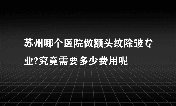 苏州哪个医院做额头纹除皱专业?究竟需要多少费用呢