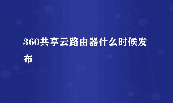 360共享云路由器什么时候发布