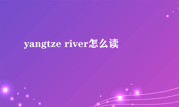 yangtze river怎么读