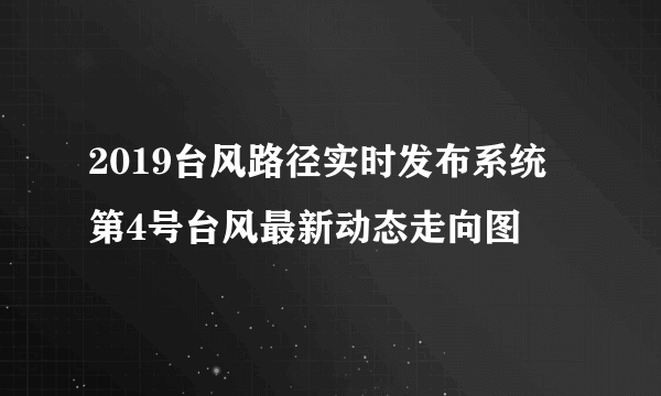 2019台风路径实时发布系统 第4号台风最新动态走向图