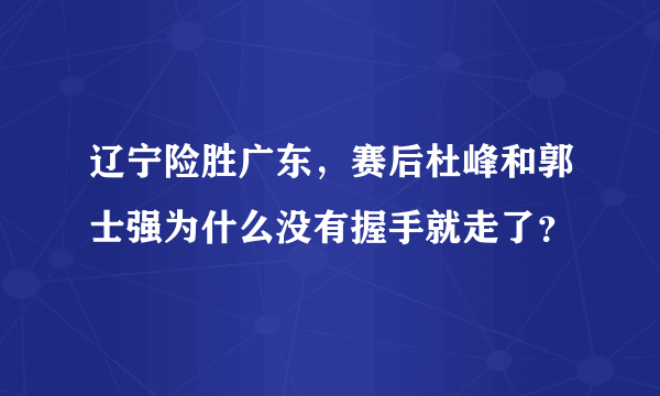 辽宁险胜广东，赛后杜峰和郭士强为什么没有握手就走了？