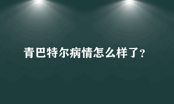青巴特尔病情怎么样了？