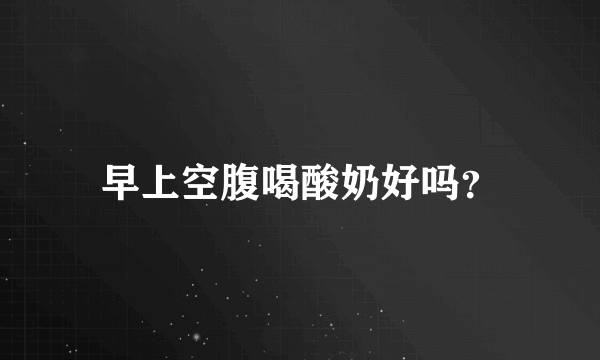 早上空腹喝酸奶好吗？