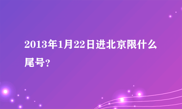 2013年1月22日进北京限什么尾号？