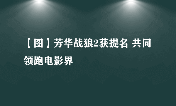 【图】芳华战狼2获提名 共同领跑电影界