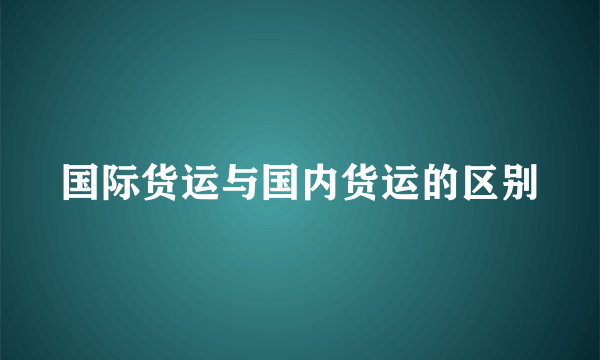 国际货运与国内货运的区别