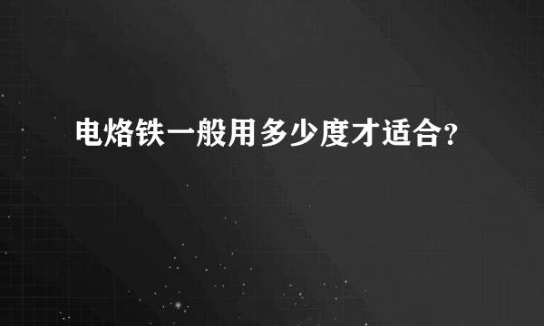 电烙铁一般用多少度才适合？