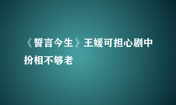 《誓言今生》王媛可担心剧中扮相不够老