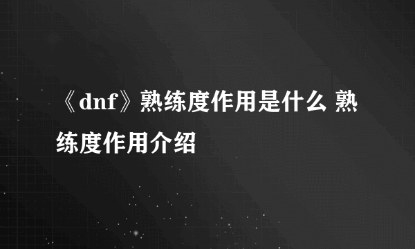 《dnf》熟练度作用是什么 熟练度作用介绍