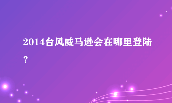 2014台风威马逊会在哪里登陆？