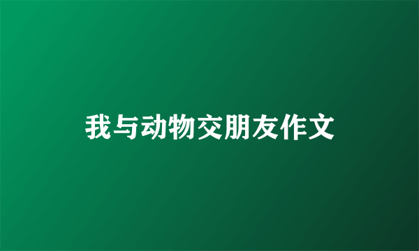 我与动物交朋友作文