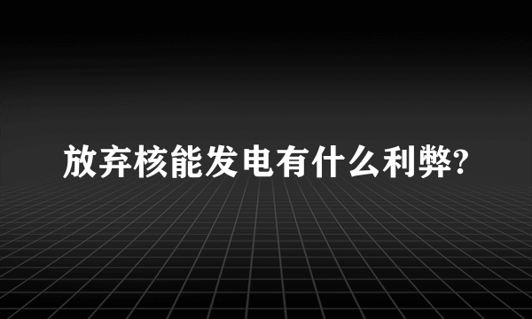 放弃核能发电有什么利弊?