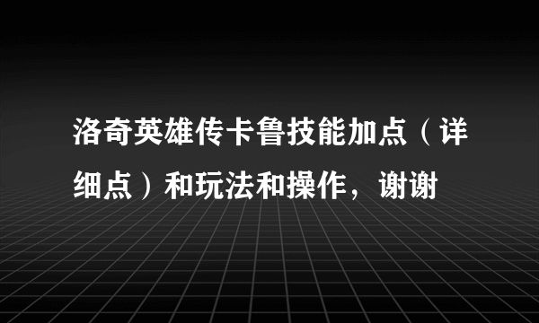 洛奇英雄传卡鲁技能加点（详细点）和玩法和操作，谢谢