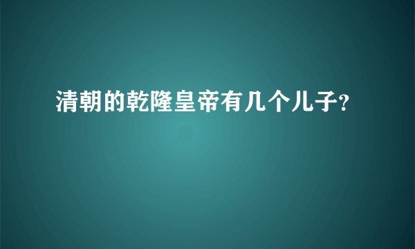 清朝的乾隆皇帝有几个儿子？