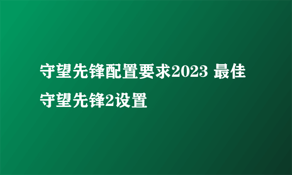 守望先锋配置要求2023 最佳守望先锋2设置