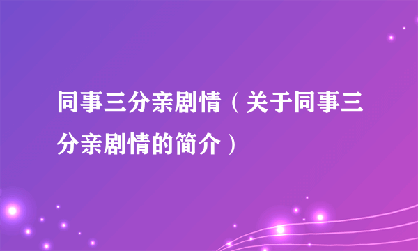 同事三分亲剧情（关于同事三分亲剧情的简介）