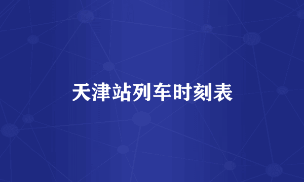 天津站列车时刻表