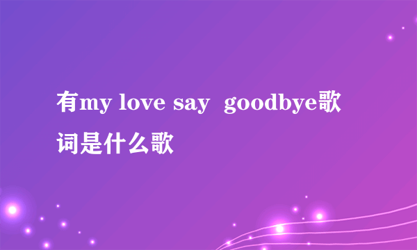 有my love say  goodbye歌词是什么歌